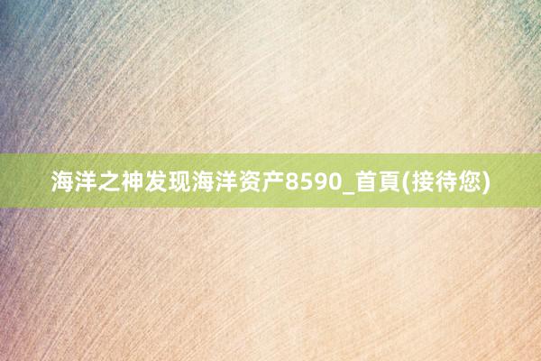 海洋之神发现海洋资产8590_首頁(接待您)