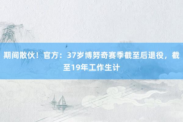 期间散伙！官方：37岁博努奇赛季截至后退役，截至19年工作生计