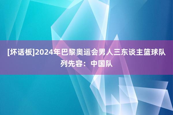 [坏话板]2024年巴黎奥运会男人三东谈主篮球队列先容：中国队