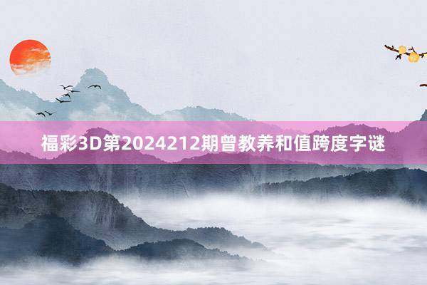 福彩3D第2024212期曾教养和值跨度字谜