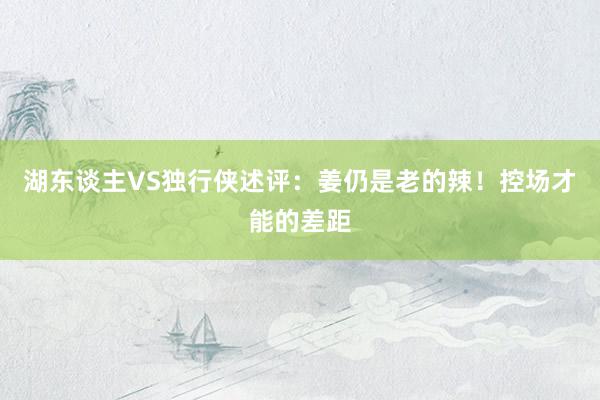 湖东谈主VS独行侠述评：姜仍是老的辣！控场才能的差距