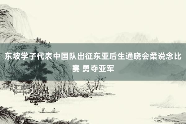 东坡学子代表中国队出征东亚后生通晓会柔说念比赛 勇夺亚军