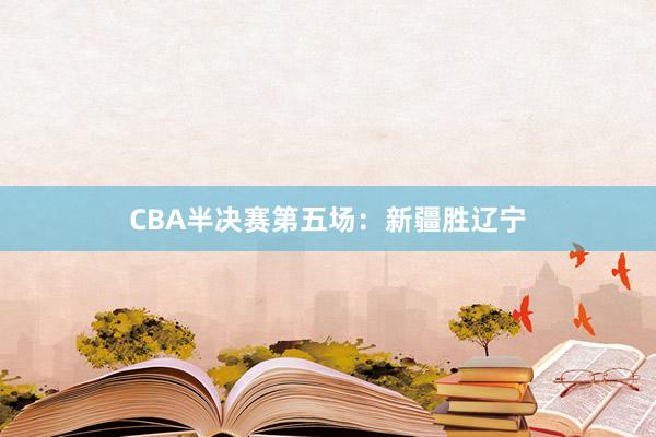 CBA半决赛第五场：新疆胜辽宁