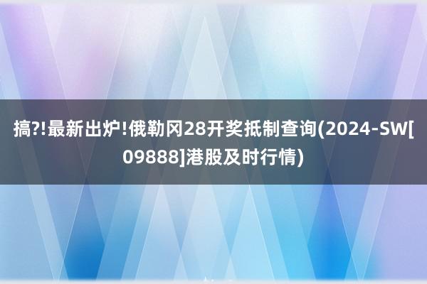 搞?!最新出炉!俄勒冈28开奖抵制查询(2024-SW[09888]港股及时行情)