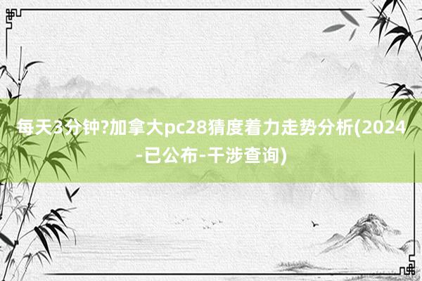 每天3分钟?加拿大pc28猜度着力走势分析(2024-已公布-干涉查询)