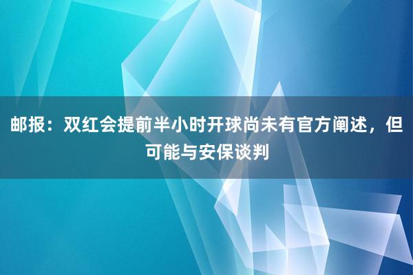 邮报：双红会提前半小时开球尚未有官方阐述，但可能与安保谈判