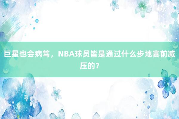 巨星也会病笃，NBA球员皆是通过什么步地赛前减压的？